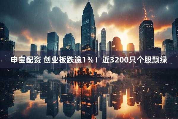 申宝配资 创业板跌逾1％！近3200只个股飘绿