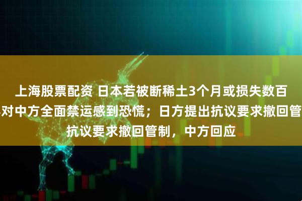 上海股票配资 日本若被断稀土3个月或损失数百亿，日经济界对中方全面禁运感到恐慌；日方提出抗议要求撤回管制，中方回应