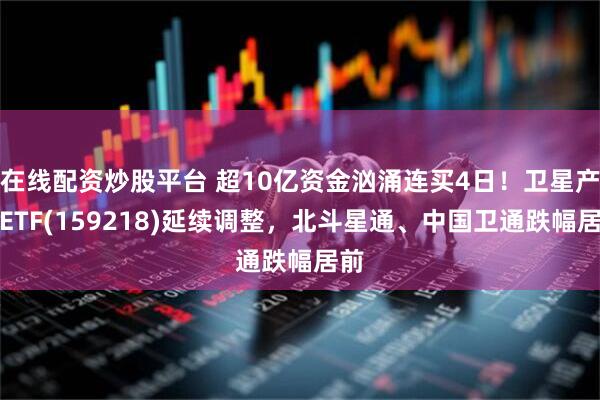 在线配资炒股平台 超10亿资金汹涌连买4日！卫星产业ETF(159218)延续调整，北斗星通、中国卫通跌幅居前