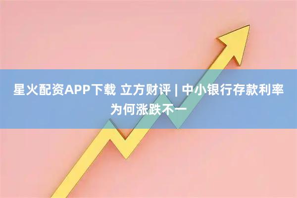 星火配资APP下载 立方财评 | 中小银行存款利率为何涨跌不一