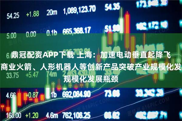 鼎冠配资APP下载 上海：加速电动垂直起降飞行器、商业火箭、人形机器人等创新产品突破产业规模化发展瓶颈
