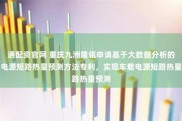 通配资官网 重庆九洲隆瓴申请基于大数据分析的车载电源短路热量预测方法专利，实现车载电源短路热量预测