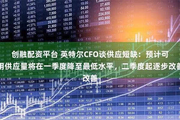 创融配资平台 英特尔CFO谈供应短缺：预计可用供应量将在一季度降至最低水平，二季度起逐步改善