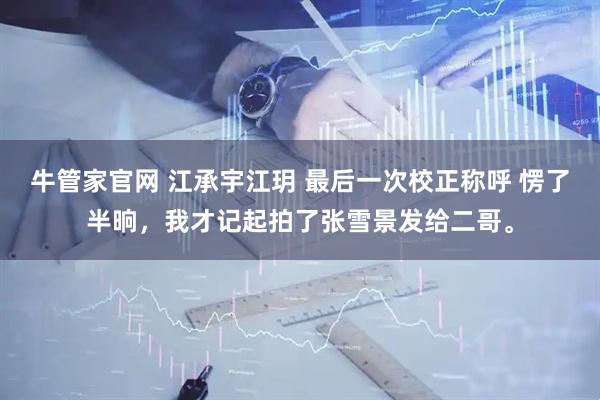牛管家官网 江承宇江玥 最后一次校正称呼 愣了半晌，我才记起拍了张雪景发给二哥。