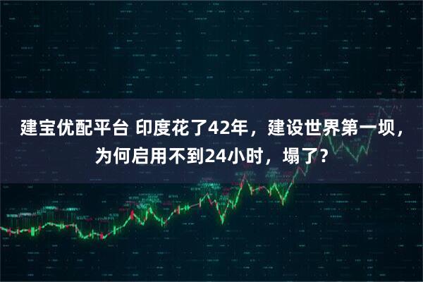 建宝优配平台 印度花了42年，建设世界第一坝，为何启用不到24小时，塌了？