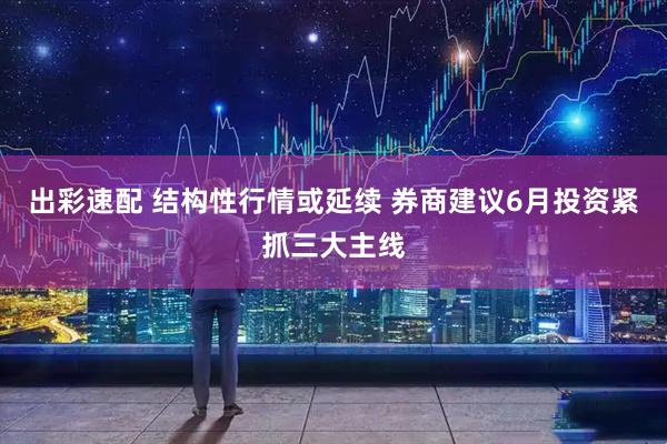 出彩速配 结构性行情或延续 券商建议6月投资紧抓三大主线