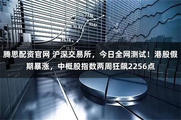 腾思配资官网 沪深交易所，今日全网测试！港股假期暴涨，中概股指数两周狂飙2256点
