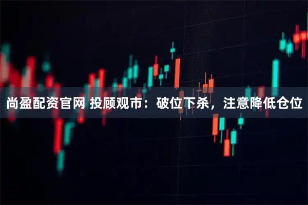 尚盈配资官网 投顾观市：破位下杀，注意降低仓位