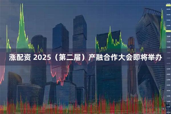 涨配资 2025（第二届）产融合作大会即将举办