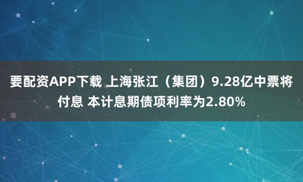要配资APP下载 上海张江（集团）9.28亿中票将付息 本计息期债项利率为2.80%
