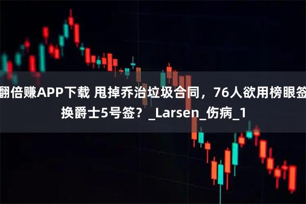 翻倍赚APP下载 甩掉乔治垃圾合同，76人欲用榜眼签换爵士5号签？_Larsen_伤病_1