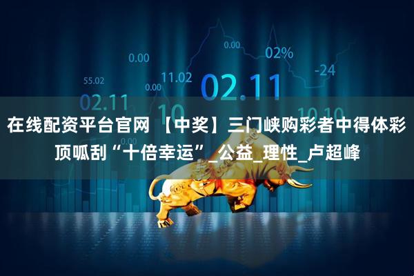 在线配资平台官网 【中奖】三门峡购彩者中得体彩顶呱刮“十倍幸运”_公益_理性_卢超峰