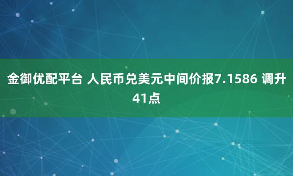 金御优配平台 人民币兑美元中间价报7.1586 调升41点