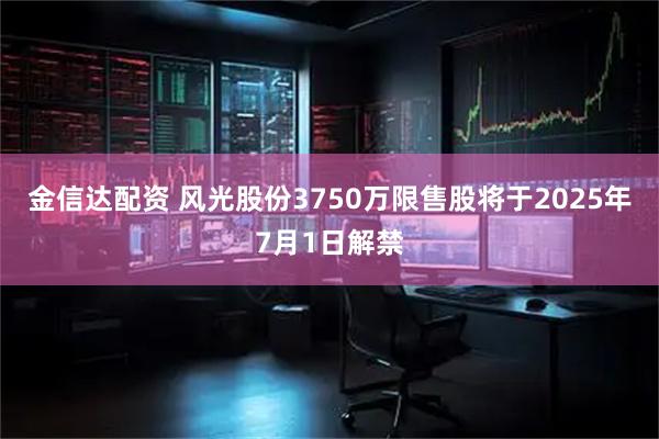 金信达配资 风光股份3750万限售股将于2025年7月1日解禁