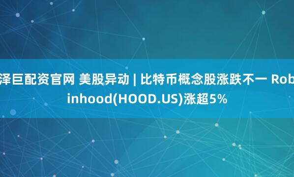 泽巨配资官网 美股异动 | 比特币概念股涨跌不一 Robinhood(HOOD.US)涨超5%