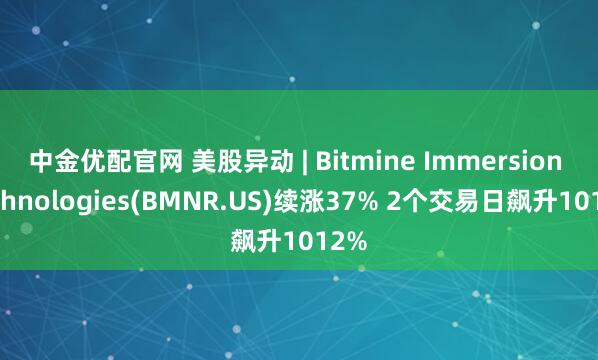 中金优配官网 美股异动 | Bitmine Immersion Technologies(BMNR.US)续涨37% 2个交易日飙升1012%
