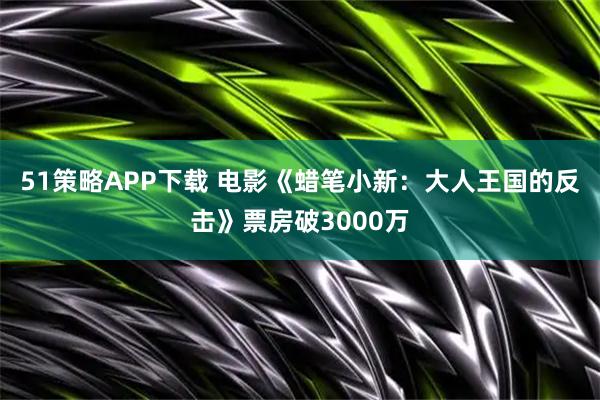 51策略APP下载 电影《蜡笔小新：大人王国的反击》票房破3000万