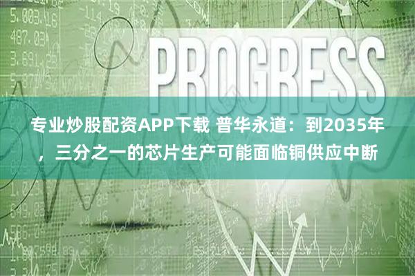 专业炒股配资APP下载 普华永道：到2035年，三分之一的芯片生产可能面临铜供应中断