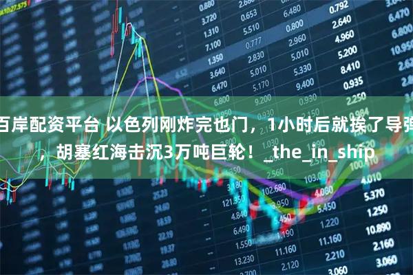 百岸配资平台 以色列刚炸完也门，1小时后就挨了导弹，胡塞红海击沉3万吨巨轮！_the_in_ship
