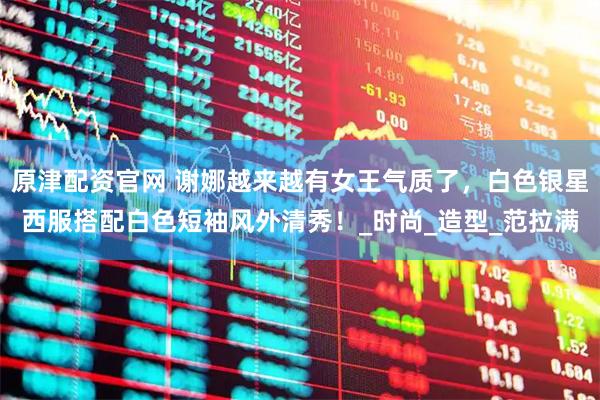原津配资官网 谢娜越来越有女王气质了，白色银星西服搭配白色短袖风外清秀！_时尚_造型_范拉满