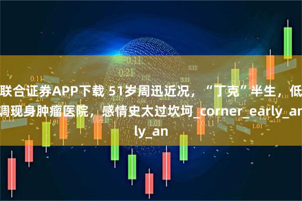 联合证券APP下载 51岁周迅近况，“丁克”半生，低调现身肿瘤医院，感情史太过坎坷_corner_early_an
