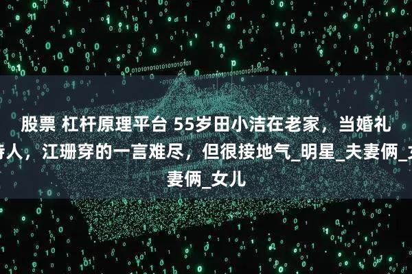 股票 杠杆原理平台 55岁田小洁在老家,当婚礼主持人,江珊穿的一言难尽,但很接地气_明星_夫妻俩_女儿