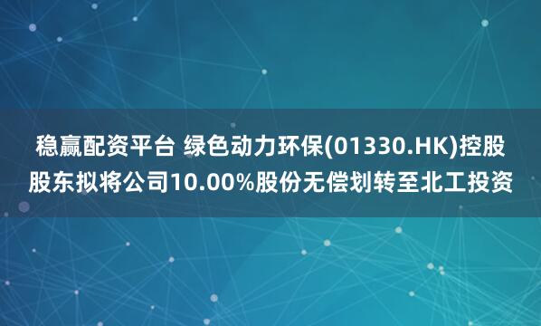 稳赢配资平台 绿色动力环保(01330.HK)控股股东拟将公司10.00%股份无偿划转至北工投资