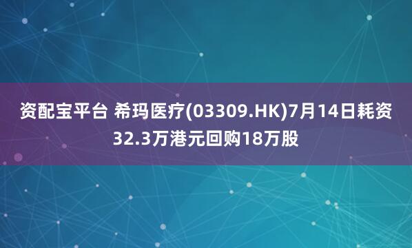 资配宝平台 希玛医疗(03309.HK)7月14日耗资32.3万港元回购18万股