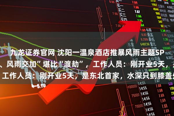 九龙证券官网 沈阳一温泉酒店推暴风雨主题SPA，浴池内“电闪雷鸣、风雨交加”堪比“渡劫”，工作人员：刚开业5天，是东北首家，水深只到膝盖处