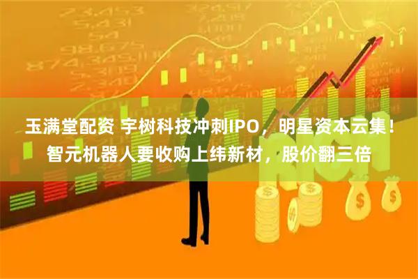 玉满堂配资 宇树科技冲刺IPO，明星资本云集！智元机器人要收购上纬新材，股价翻三倍