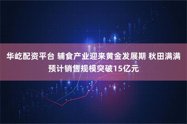 华屹配资平台 辅食产业迎来黄金发展期 秋田满满预计销售规模突破15亿元