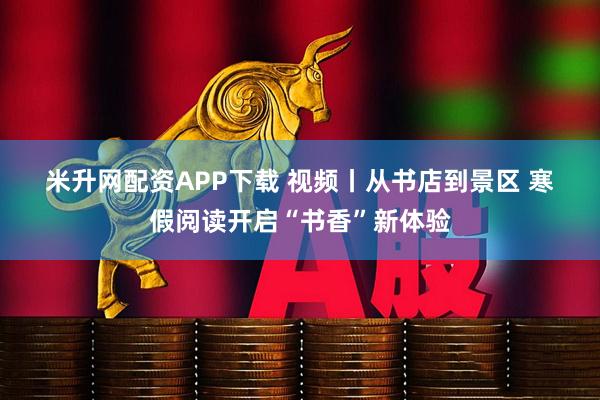 米升网配资APP下载 视频丨从书店到景区 寒假阅读开启“书香”新体验