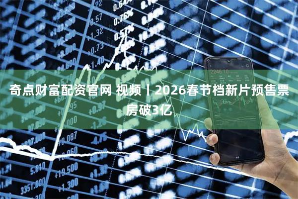 奇点财富配资官网 视频丨2026春节档新片预售票房破3亿