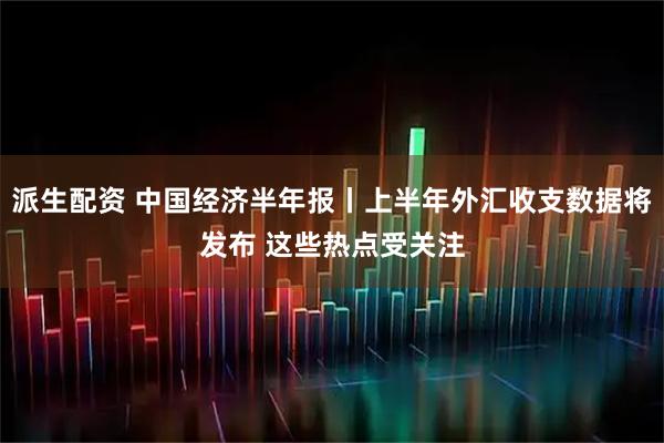 派生配资 中国经济半年报丨上半年外汇收支数据将发布 这些热点受关注