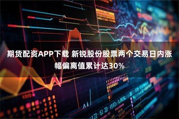 期货配资APP下载 新锐股份股票两个交易日内涨幅偏离值累计达30%