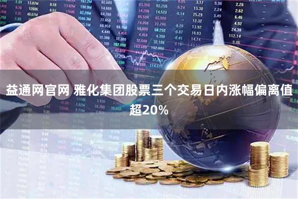 益通网官网 雅化集团股票三个交易日内涨幅偏离值超20%