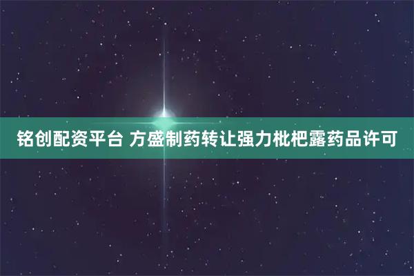 铭创配资平台 方盛制药转让强力枇杷露药品许可
