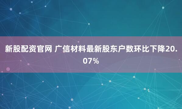 新股配资官网 广信材料最新股东户数环比下降20.07%