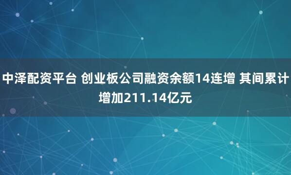 中泽配资平台 创业板公司融资余额14连增 其间累计增加211.14亿元