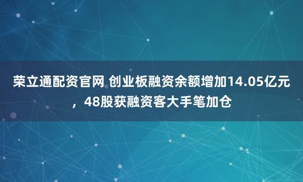 荣立通配资官网 创业板融资余额增加14.05亿元，48股获融资客大手笔加仓