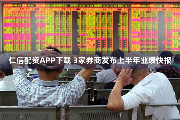 仁信配资APP下载 3家券商发布上半年业绩快报