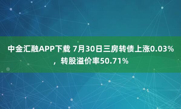 中金汇融APP下载 7月30日三房转债上涨0.03%,转股溢价率50.71%