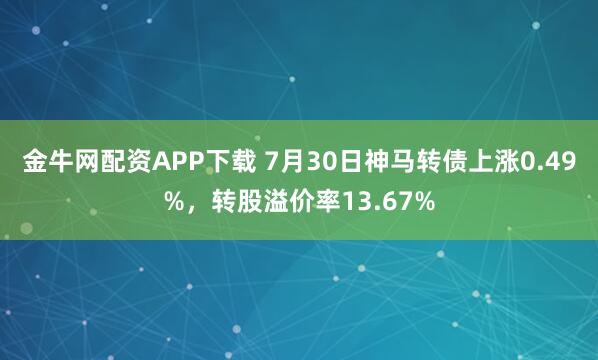 金牛网配资APP下载 7月30日神马转债上涨0.49%，转股溢价率13.67%