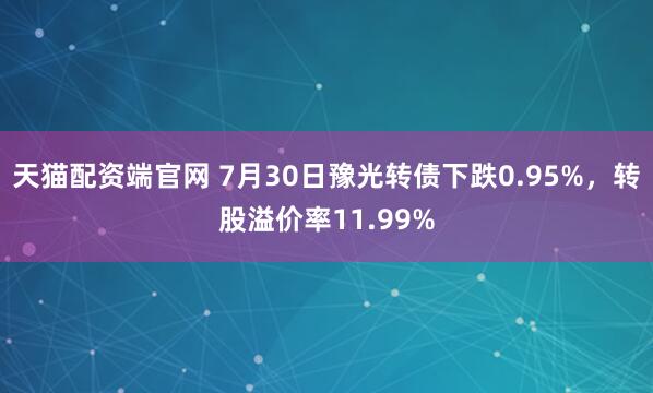 天猫配资端官网 7月30日豫光转债下跌0.95%，转股溢价率11.99%