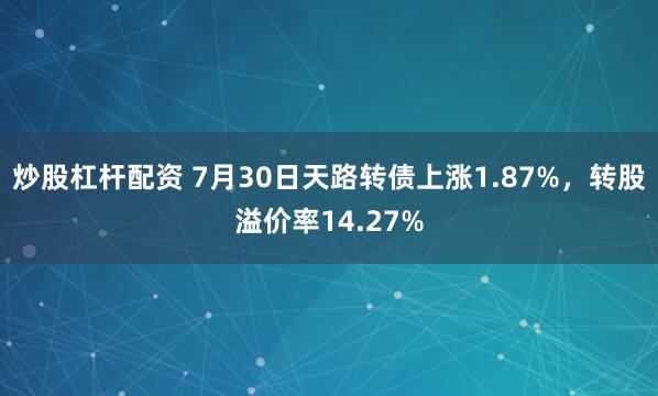 炒股杠杆配资 7月30日天路转债上涨1.87%，转股溢价率14.27%