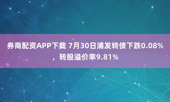 券商配资APP下载 7月30日浦发转债下跌0.08%，转股溢价率9.81%