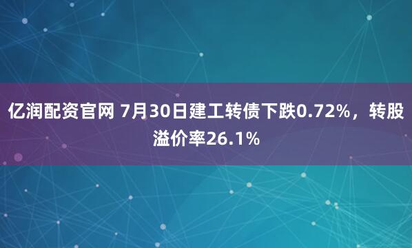 亿润配资官网 7月30日建工转债下跌0.72%，转股溢价率26.1%