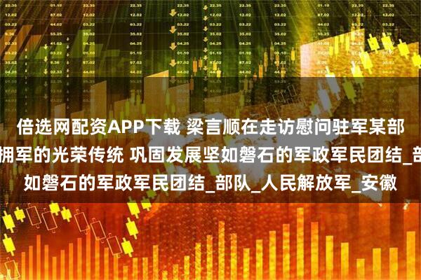 倍选网配资APP下载 梁言顺在走访慰问驻军某部时强调 弘扬军爱民民拥军的光荣传统 巩固发展坚如磐石的军政军民团结_部队_人民解放军_安徽