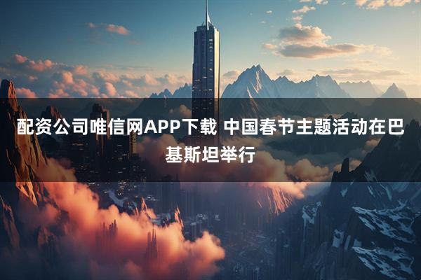 配资公司唯信网APP下载 中国春节主题活动在巴基斯坦举行