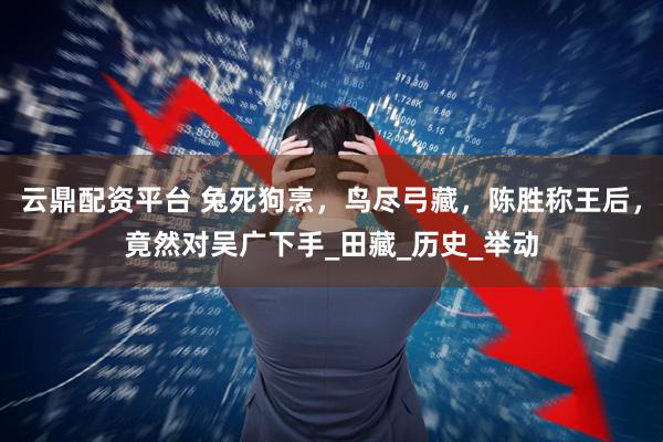 云鼎配资平台 兔死狗烹，鸟尽弓藏，陈胜称王后，竟然对吴广下手_田藏_历史_举动